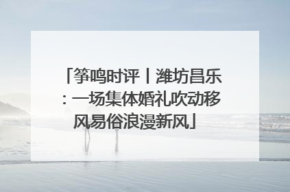筝鸣时评丨潍坊昌乐：一场集体婚礼吹动移风易俗浪漫新风