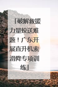 破解救援力量投送难题！广东开展直升机索滑降专项训练