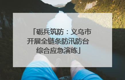 砺兵筑防：义乌市开展全链条防汛防台综合应急演练