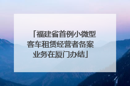 福建省首例小微型客车租赁经营者备案业务在厦门办结