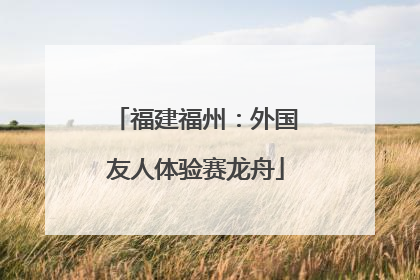 福建福州：外国友人体验赛龙舟
