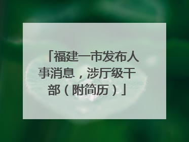 福建一市发布人事消息，涉厅级干部（附简历）