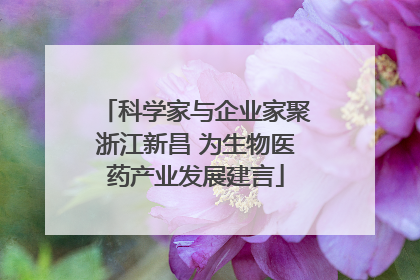 科学家与企业家聚浙江新昌 为生物医药产业发展建言