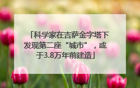 科学家在吉萨金字塔下发现第二座“城市”，或于3.8万年前建造