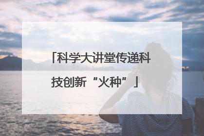 科学大讲堂传递科技创新“火种”