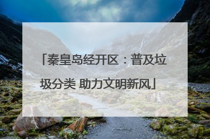 秦皇岛经开区：普及垃圾分类 助力文明新风