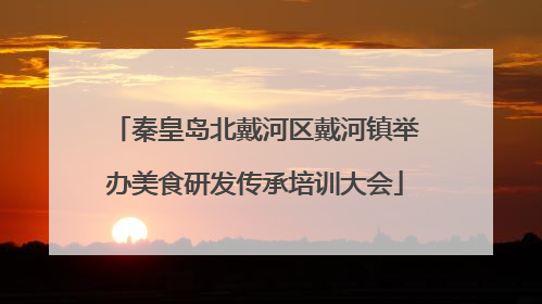 秦皇岛北戴河区戴河镇举办美食研发传承培训大会