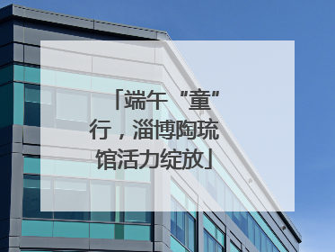 端午“童”行，淄博陶琉馆活力绽放
