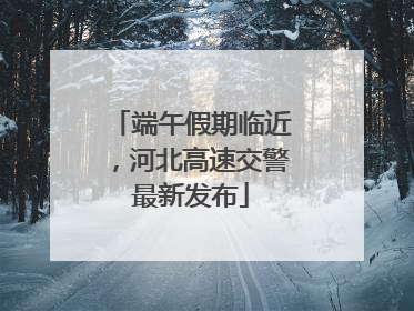 端午假期临近，河北高速交警最新发布
