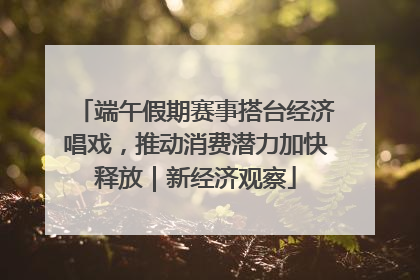 端午假期赛事搭台经济唱戏，推动消费潜力加快释放｜新经济观察