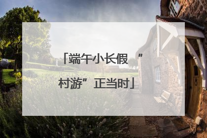 端午小长假 “村游”正当时