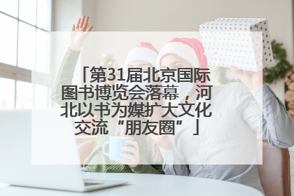 第31届北京国际图书博览会落幕，河北以书为媒扩大文化交流“朋友圈”
