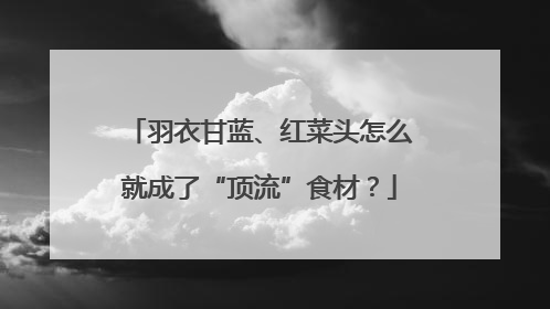 羽衣甘蓝、红菜头怎么就成了“顶流”食材？