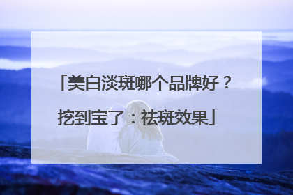 美白淡斑哪个品牌好？挖到宝了：祛斑效果