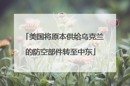 美国将原本供给乌克兰的防空部件转至中东