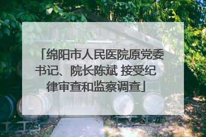 绵阳市人民医院原党委书记、院长陈斌 接受纪律审查和监察调查
