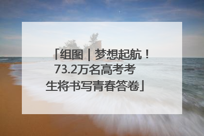 组图｜梦想起航！73.2万名高考考生将书写青春答卷
