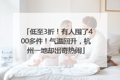 低至3折！有人囤了400多件！气温回升，杭州一地却出奇热闹