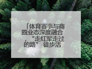 体育赛事与商圈业态深度融合，“走红军走过的路” 徒步活动举行推介会