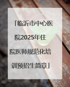 临沂市中心医院2025年住院医师规范化培训预招生简章