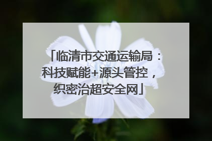 临清市交通运输局：科技赋能+源头管控，织密治超安全网