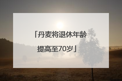 丹麦将退休年龄提高至70岁