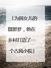 为圆女儿的摄影梦，他在乡村打造了一个古风小院