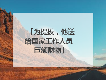 为提拔，他送给国家工作人员巨额财物