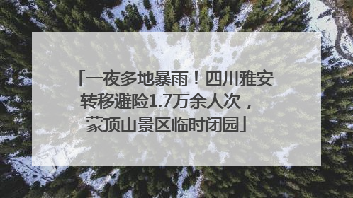 一夜多地暴雨！四川雅安转移避险1.7万余人次，蒙顶山景区临时闭园