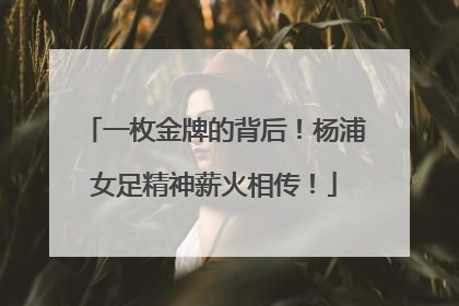 一枚金牌的背后！杨浦女足精神薪火相传！
