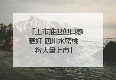 上市推迟但口感更好 四川水蜜桃将大量上市