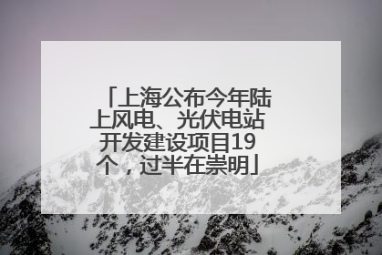 上海公布今年陆上风电、光伏电站开发建设项目19个，过半在崇明