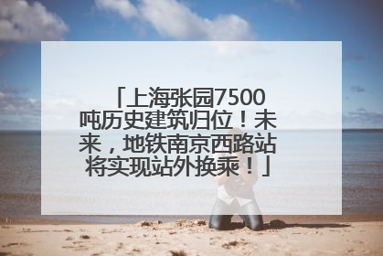 上海张园7500吨历史建筑归位！未来，地铁南京西路站将实现站外换乘！