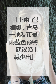 下雨了！刚刚，青岛一地发布暴雨蓝色预警！建议晚上减少出