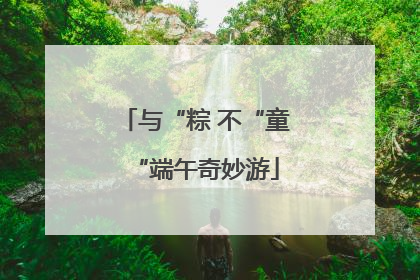 与“粽 不“童“端午奇妙游
