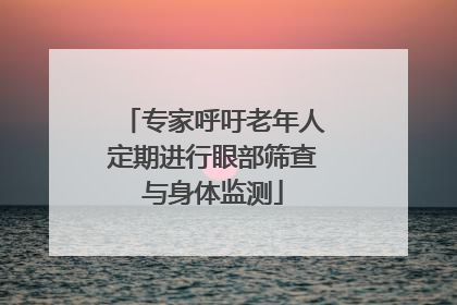 专家呼吁老年人定期进行眼部筛查与身体监测
