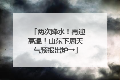 两次降水！再迎高温！山东下周天气预报出炉→