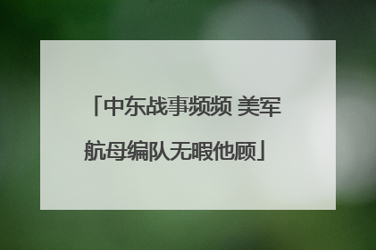 中东战事频频 美军航母编队无暇他顾