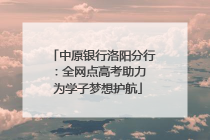 中原银行洛阳分行：全网点高考助力 为学子梦想护航
