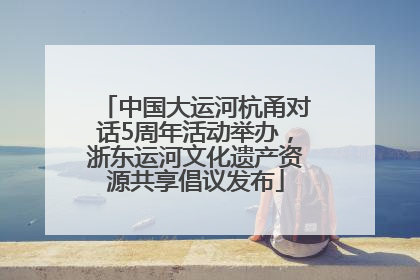 中国大运河杭甬对话5周年活动举办，浙东运河文化遗产资源共享倡议发布