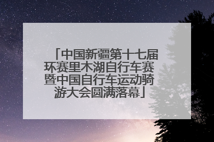 中国新疆第十七届环赛里木湖自行车赛暨中国自行车运动骑游大会圆满落幕