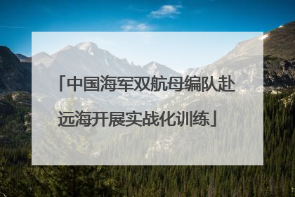 中国海军双航母编队赴远海开展实战化训练