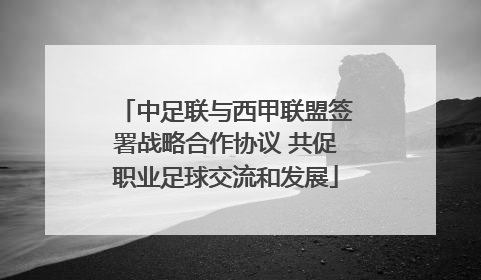 中足联与西甲联盟签署战略合作协议 共促职业足球交流和发展