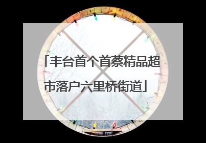 丰台首个首蔡精品超市落户六里桥街道