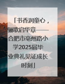 书香润童心，骊歌启华章——合肥市亳州路小学2025届毕业典礼见证成长时刻