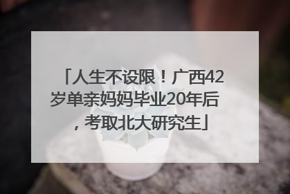 人生不设限！广西42岁单亲妈妈毕业20年后，考取北大研究生