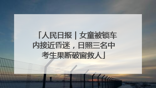 人民日报｜女童被锁车内接近昏迷，日照三名中考生果断破窗救人