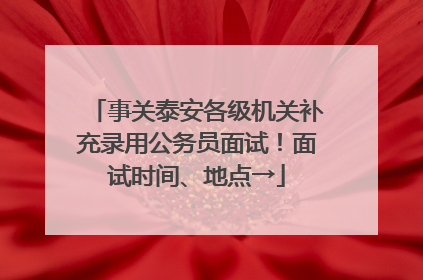 事关泰安各级机关补充录用公务员面试！面试时间、地点→