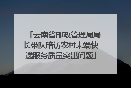 云南省邮政管理局局长带队暗访农村末端快递服务质量突出问题