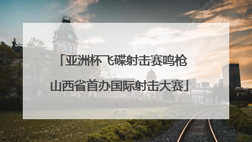 亚洲杯飞碟射击赛鸣枪 山西省首办国际射击大赛